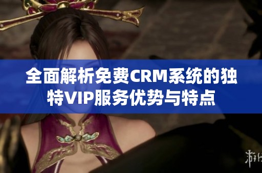 全面解析免费CRM系统的独特VIP服务优势与特点