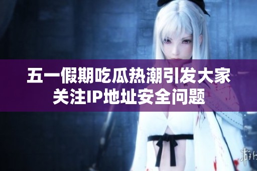 五一假期吃瓜热潮引发大家关注IP地址安全问题