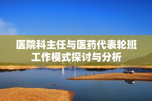 医院科主任与医药代表轮班工作模式探讨与分析