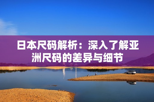 日本尺码解析：深入了解亚洲尺码的差异与细节
