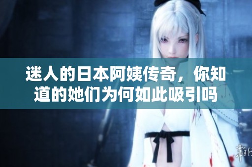 迷人的日本阿姨传奇，你知道的她们为何如此吸引吗