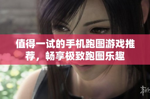 值得一试的手机跑图游戏推荐，畅享极致跑图乐趣