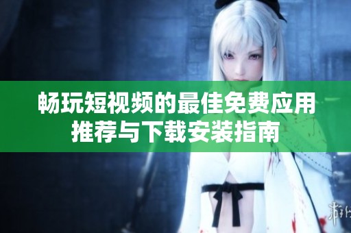 畅玩短视频的最佳免费应用推荐与下载安装指南