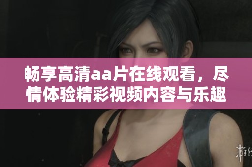 畅享高清aa片在线观看，尽情体验精彩视频内容与乐趣