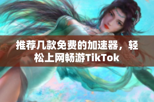 推荐几款免费的加速器，轻松上网畅游TikTok
