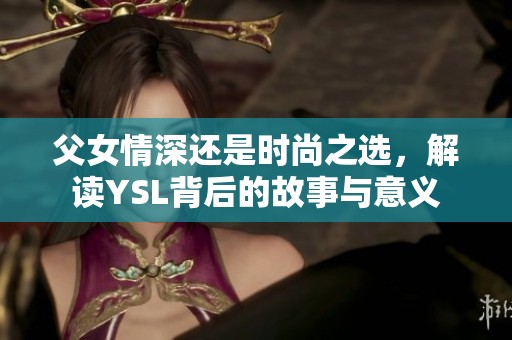 父女情深还是时尚之选，解读YSL背后的故事与意义