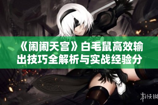 《闹闹天宫》白毛鼠高效输出技巧全解析与实战经验分享