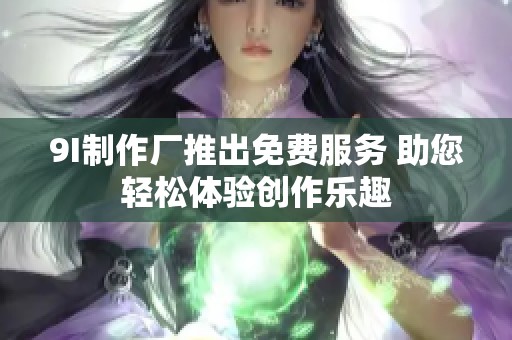 9I制作厂推出免费服务 助您轻松体验创作乐趣