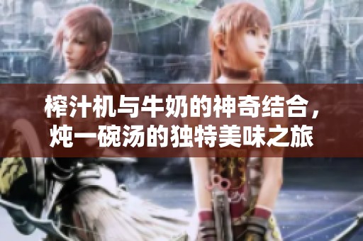 榨汁机与牛奶的神奇结合，炖一碗汤的独特美味之旅