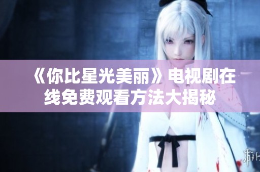 《你比星光美丽》电视剧在线免费观看方法大揭秘