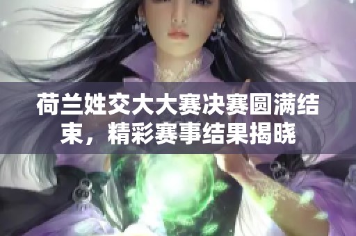 荷兰姓交大大赛决赛圆满结束，精彩赛事结果揭晓