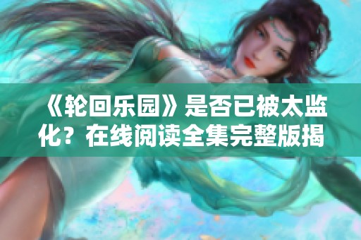 《轮回乐园》是否已被太监化？在线阅读全集完整版揭秘