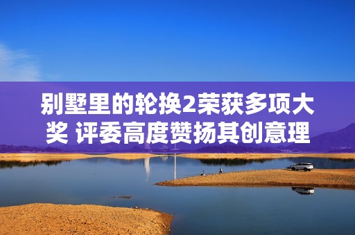 别墅里的轮换2荣获多项大奖 评委高度赞扬其创意理念