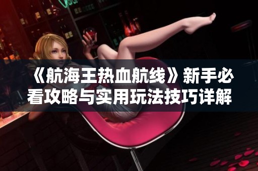 《航海王热血航线》新手必看攻略与实用玩法技巧详解