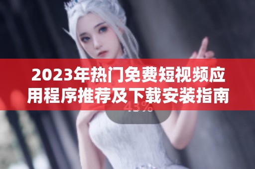 2023年热门免费短视频应用程序推荐及下载安装指南