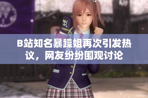 B站知名暴躁姐再次引发热议，网友纷纷围观讨论