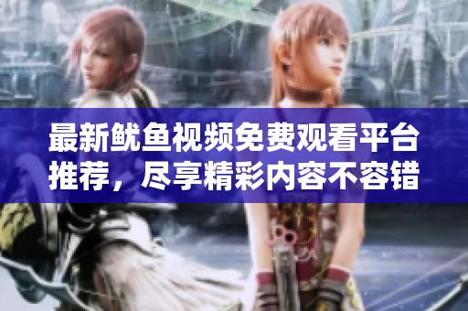最新鱿鱼视频免费观看平台推荐，尽享精彩内容不容错过