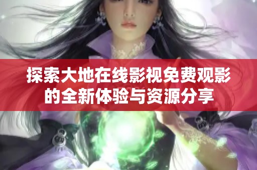 探索大地在线影视免费观影的全新体验与资源分享