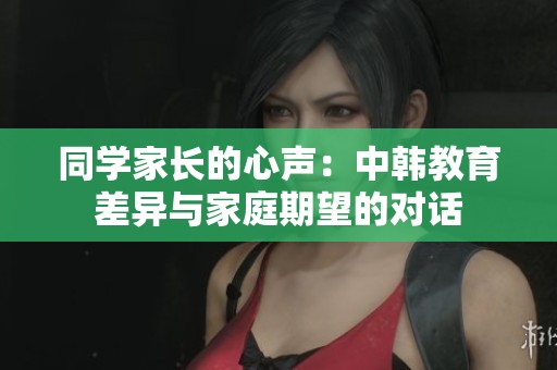 同学家长的心声：中韩教育差异与家庭期望的对话