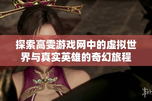 探索高雯游戏网中的虚拟世界与真实英雄的奇幻旅程