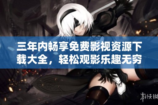 三年内畅享免费影视资源下载大全，轻松观影乐趣无穷