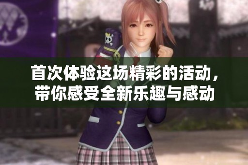 首次体验这场精彩的活动，带你感受全新乐趣与感动