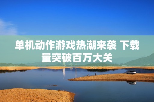 单机动作游戏热潮来袭 下载量突破百万大关