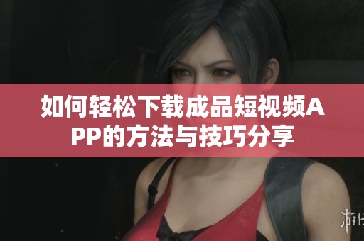 如何轻松下载成品短视频APP的方法与技巧分享