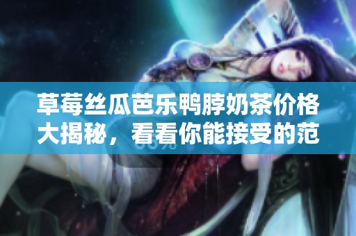 草莓丝瓜芭乐鸭脖奶茶价格大揭秘，看看你能接受的范围是多少
