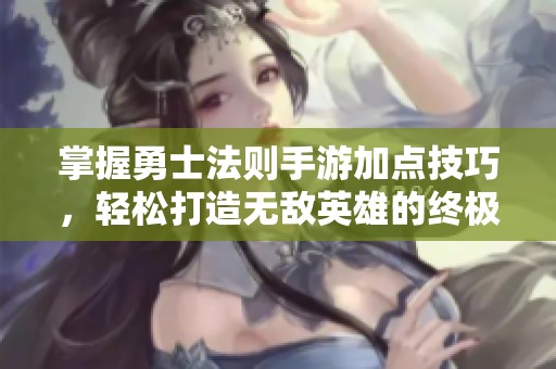 掌握勇士法则手游加点技巧，轻松打造无敌英雄的终极攻略