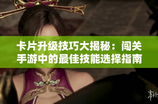 卡片升级技巧大揭秘：闯关手游中的最佳技能选择指南