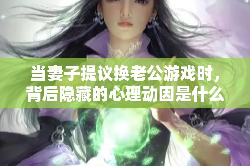 当妻子提议换老公游戏时，背后隐藏的心理动因是什么