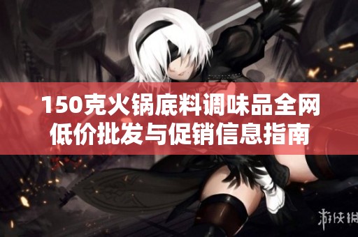 150克火锅底料调味品全网低价批发与促销信息指南