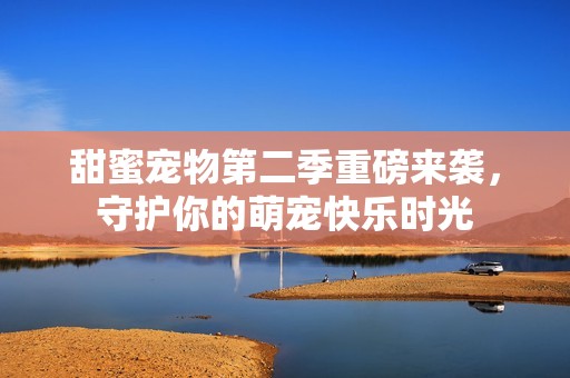 甜蜜宠物第二季重磅来袭，守护你的萌宠快乐时光