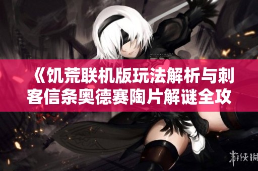 《饥荒联机版玩法解析与刺客信条奥德赛陶片解谜全攻略》