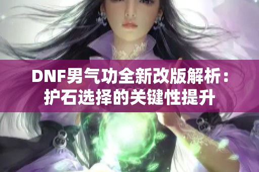 DNF男气功全新改版解析：护石选择的关键性提升