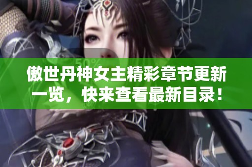 傲世丹神女主精彩章节更新一览，快来查看最新目录！