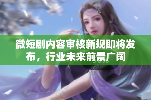 微短剧内容审核新规即将发布，行业未来前景广阔