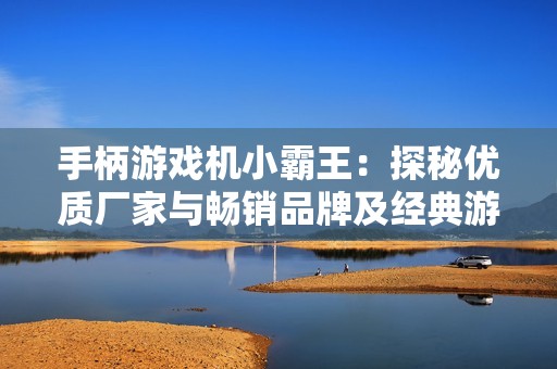 手柄游戏机小霸王：探秘优质厂家与畅销品牌及经典游戏图片