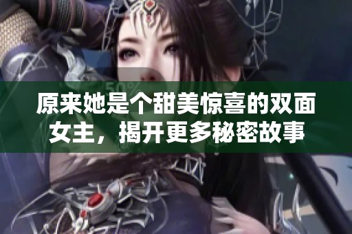 原来她是个甜美惊喜的双面女主，揭开更多秘密故事