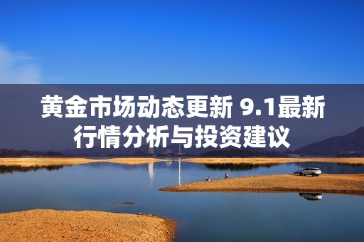 黄金市场动态更新 9.1最新行情分析与投资建议