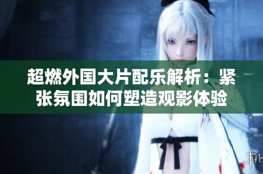 超燃外国大片配乐解析：紧张氛围如何塑造观影体验