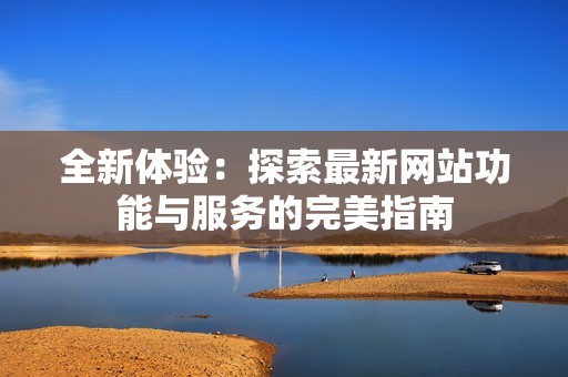 全新体验：探索最新网站功能与服务的完美指南