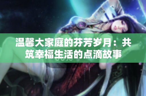 温馨大家庭的芬芳岁月：共筑幸福生活的点滴故事