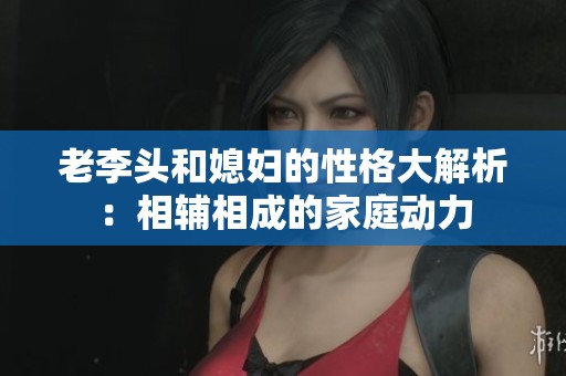 老李头和媳妇的性格大解析：相辅相成的家庭动力