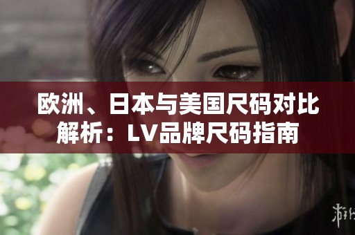 欧洲、日本与美国尺码对比解析：LV品牌尺码指南
