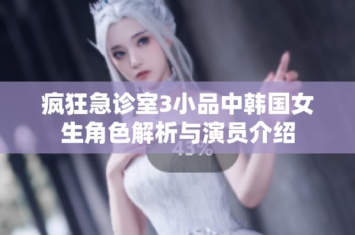 疯狂急诊室3小品中韩国女生角色解析与演员介绍