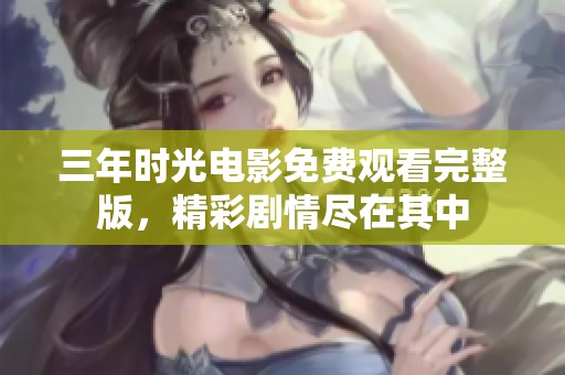 三年时光电影免费观看完整版，精彩剧情尽在其中