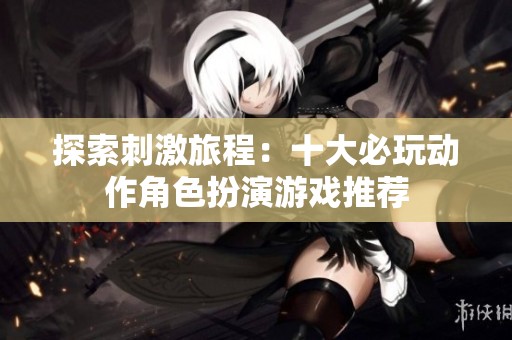 探索刺激旅程：十大必玩动作角色扮演游戏推荐