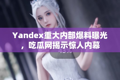 Yandex重大内部爆料曝光，吃瓜网揭示惊人内幕
